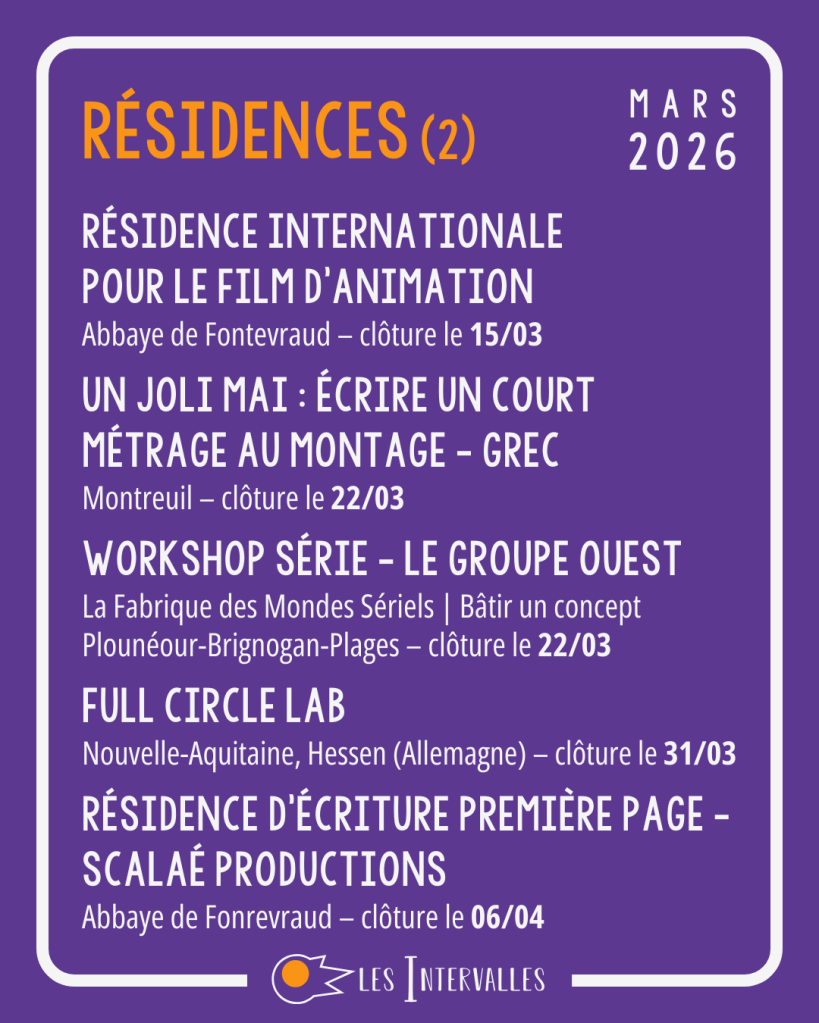 Résidences (2) : 
Résidence internationale pour le film d'animation - Abbaye de Fontevraud - clôture le 15/03
Un Joli Mai - Écrire un court métrage au montage - GREC - Montreuil - clôture le 22/03
Workshop Série - Le groupe Ouest - La Fabrique des Mondes Sériels - Bâtir un concept - Plounéour-Brigognan-Plages - clôture le 22/03
Full Circle Lab - Nouvelle Aquitaine, Hessen (Allemagne) - clôture le 31/03
Résidence d'écriture Première Page - Scalaé Productions - Abbaye de Fontevraud - clôture le 06/04