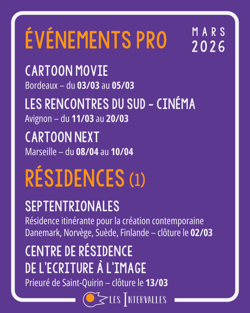 Événements Pro :
Cartoon Movie - Bordeaux - du 03/03 au 05/03
Les Rencontres du sud - cinéma - Avignon - du 11/03 au 20/03
Cartoon Next - Marseille - du 08/04 au 10/04

Résidences (1) : 
Septentrionales - Résidence itinérante pour la création contemporaine : Danemark, Norvège, Suède, Finlande - clôture le 02/03
Centre de résidence de l'écriture à l'image - Prieuré de Saint-Quirin - clôture le 13/03
