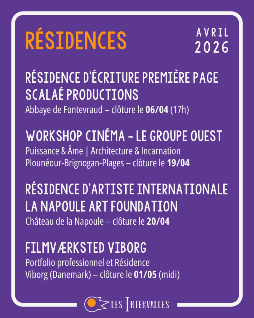 résidences :
Résidence d'écriture Première Page
Scalaé Productions
Abbaye de Fontevraud – clôture le 06/04 (17h)

Workshop Cinéma - Le groupe Ouest
Puissance & Âme | Architecture & Incarnation
Plounéour-Brignogan-Plages – clôture le 19/04

Résidence d'Artiste Internationale La Napoule Art FOundation
Château de la Napoule – clôture le 20/04

Filmværksted Viborg
Portfolio professionnel et Résidence
Viborg (Danemark) – clôture le 01/05 (midi)