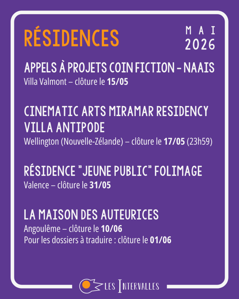 résidences :
Appels à projets coin fiction - NAAIS
Villa Valmont – clôture le 15/05

Cinematic Arts Miramar Residency
Villa Antipode
Wellington (Nouvelle-Zélande) – clôture le 17/05 (23h59)

Résidence "Jeune Public" Folimage
Valence – clôture le 31/05

La Maison des Auteurices
Angoulême – clôture le 10/06
Pour les dossiers à traduire : clôture le 01/06