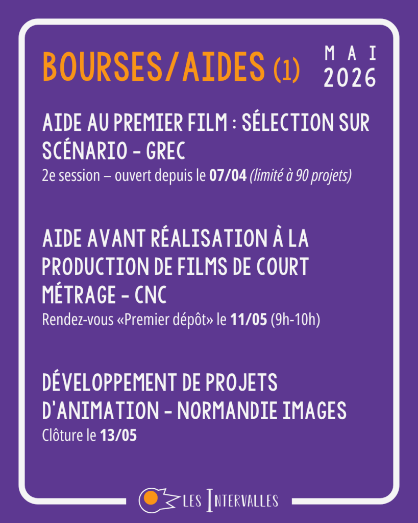 Bourses/aides (1) : 
Aide au premier film : sélection sur scénario - GREC
2e session – ouvert depuis le 07/04 (limité à 90 projets)


Aide Avant Réalisation à la Production de Films de Court Métrage - cnc
Rendez-vous «Premier dépôt» le 11/05 (9h-10h)


Développement de Projets d'Animation - Normandie Images
Clôture le 13/05 