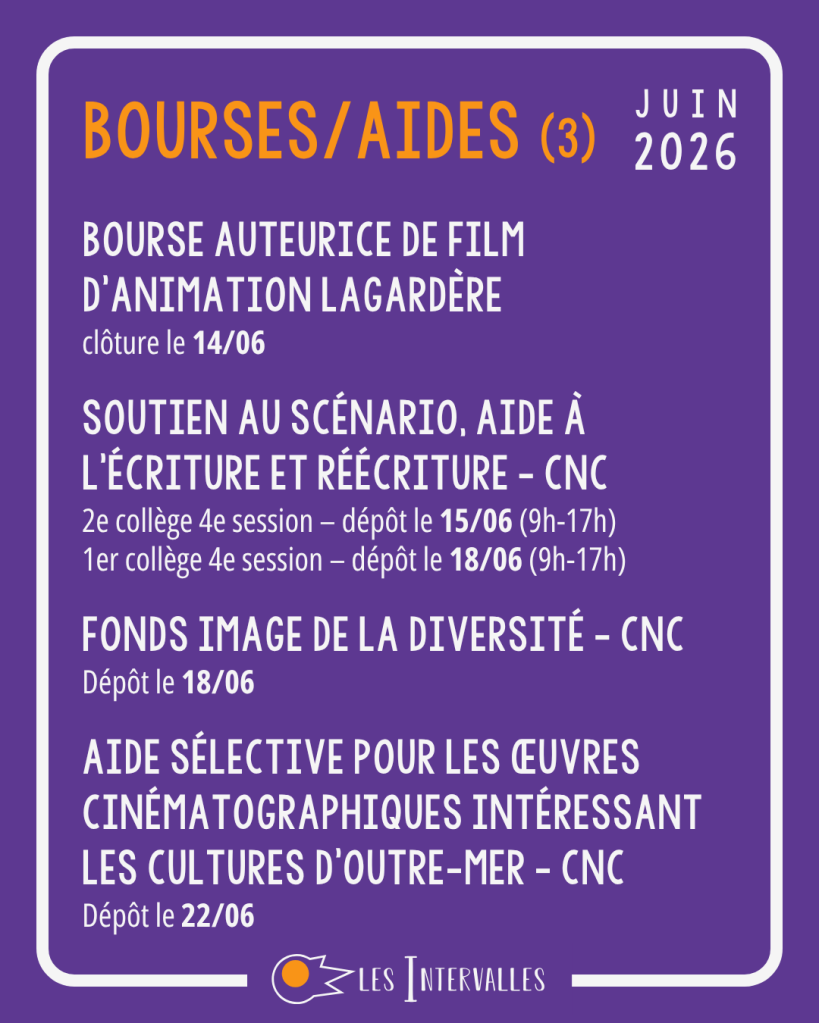 Bourses/aides (3) : Bourse auteurice de film d’animation lagardère clôture le 14/06 Soutien au scénario, Aide à l’écriture et réécriture - cnc 2e collège 4e session – dépôt le 15/06 (9h-17h) 1er collège 4e session – dépôt le 18/06 (9h-17h) Fonds image de la diversité - CNC Dépôt le 18/06 Aide sélective pour les œuvres cinématographiques intéressant les cultures d'Outre-Mer - CNC Dépôt le 22/06