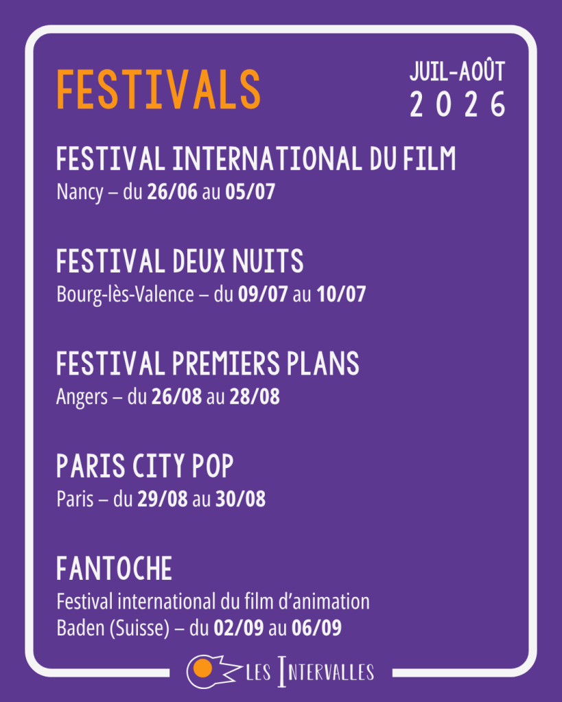 Festivals
Festival International du Film
Nancy – du 26/06 au 05/07

Festival deux nuits
Bourg-lès-Valence – du 09/07 au 10/07

FEstival Premiers Plans
Angers – du 26/08 au 28/08

Paris City pop
Paris – du 29/08 au 30/08

Fantoche
Festival international du film d’animation
Baden (Suisse) – du 02/09 au 06/09