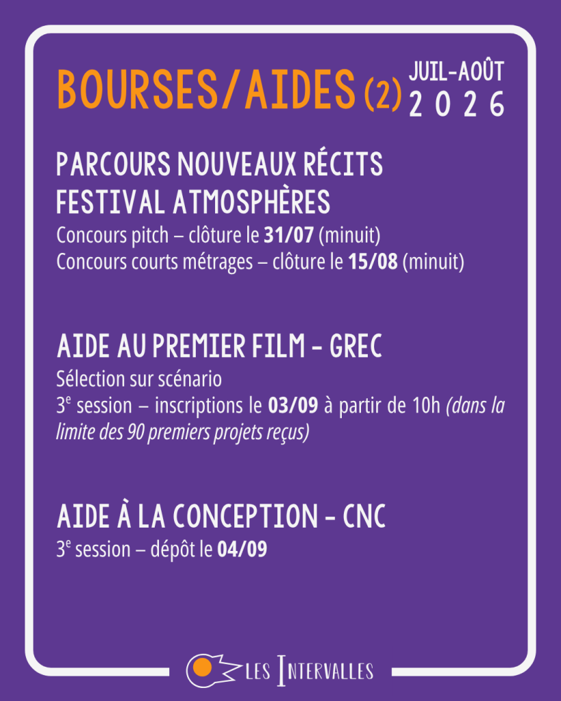 Bourses / Aides (2)
Parcours Nouveaux Récits
Festival Atmosphères
Concours pitch – clôture le 31/07 (minuit)
Concours courts métrages – clôture le 15/08 (minuit)


Aide au premier film - GREC
Sélection sur scénario
3e session – inscriptions le 03/09 à partir de 10h (dans la limite des 90 premiers projets reçus)


Aide à la Conception - CNC
3e session – dépôt le 04/09