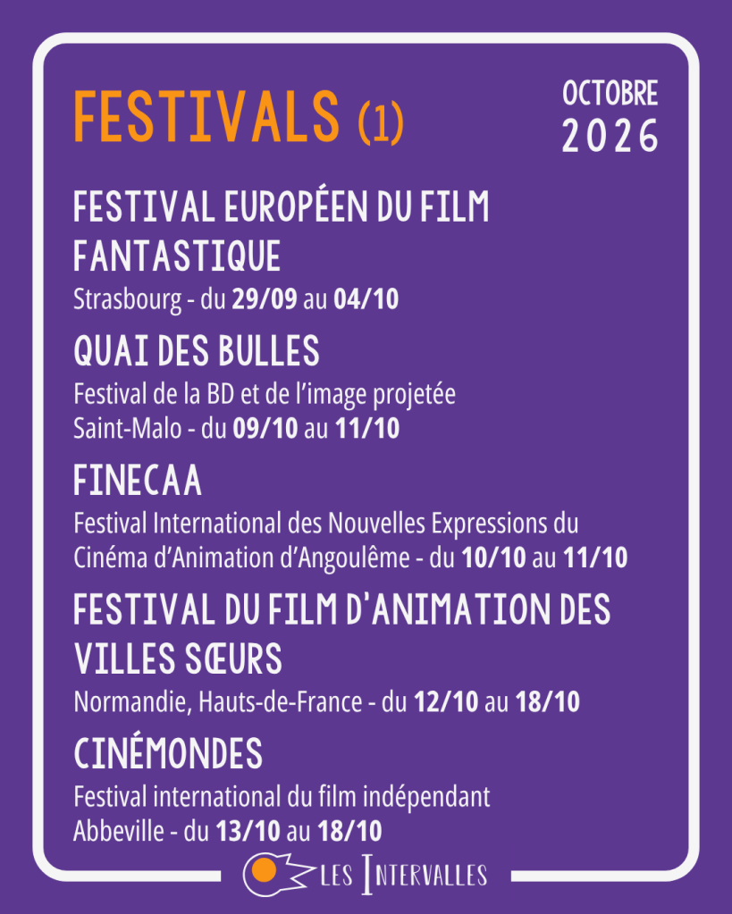 Festivals (1)
Festival européen du film fantastique
Strasbourg - du 29/09 au 04/10
Quai des Bulles
Festival de la BD et de l’image projetée
Saint-Malo - du 09/10 au 11/10
FINECAA
Festival International des Nouvelles Expressions du Cinéma d’Animation d’Angoulême - du 10/10 au 11/10
Festival du film d’animation des villes sœurs
Normandie, Hauts-de-France - du 12/10 au 18/10
Cinémondes
Festival international du film indépendant
Abbeville - du 13/10 au 18/10