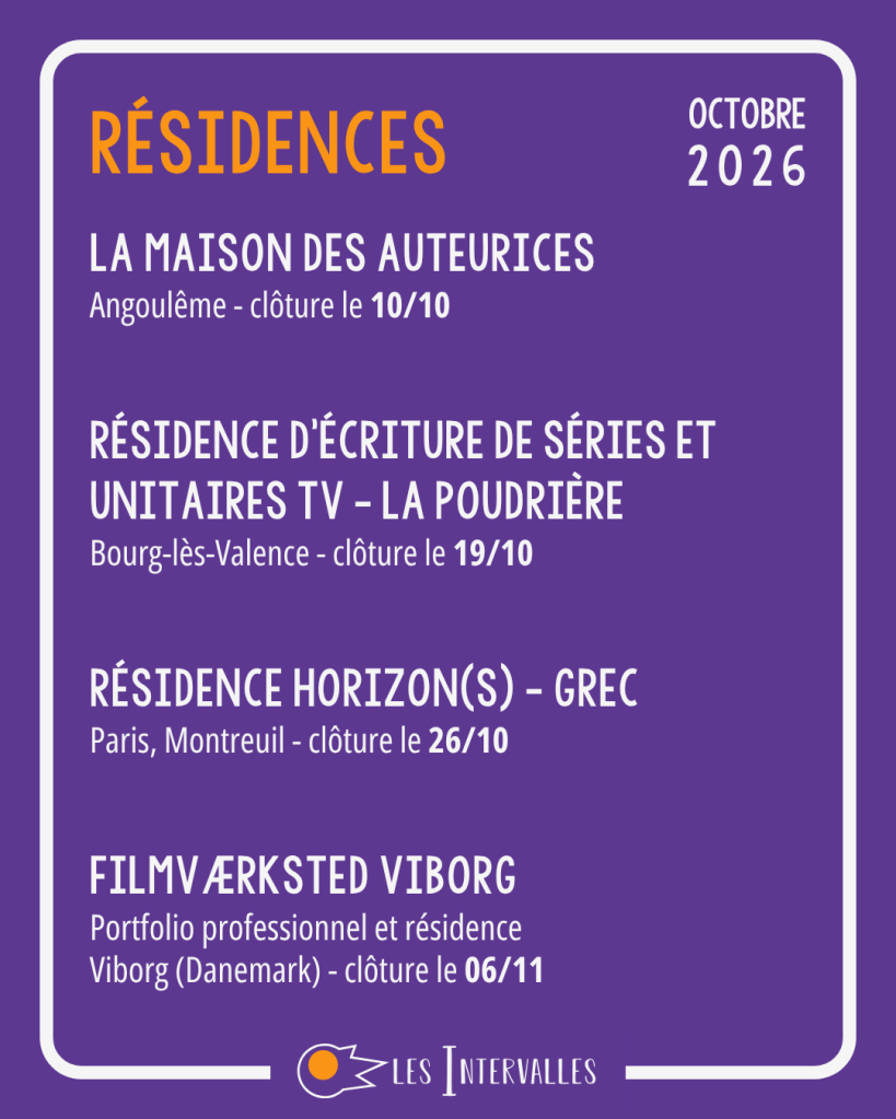 Résidences :
La maison des auteurices
Angoulême - clôture le 10/10
Résidence d’écriture de séries et unitaires tv - la Poudrière
Bourg-lès-Valence - clôture le 19/10
Résidence Horizon(s) - GREC
Paris, Montreuil - clôture le 26/10
Filmværksted Viborg
Portfolio professionnel et résidence
Viborg (Danemark) - clôture le 06/11